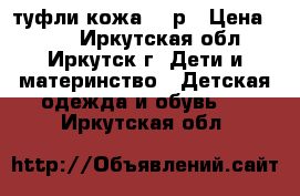 туфли кожа 25 р › Цена ­ 400 - Иркутская обл., Иркутск г. Дети и материнство » Детская одежда и обувь   . Иркутская обл.